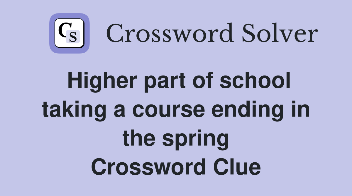 Higher part of school taking a course ending in the spring Crossword Clue