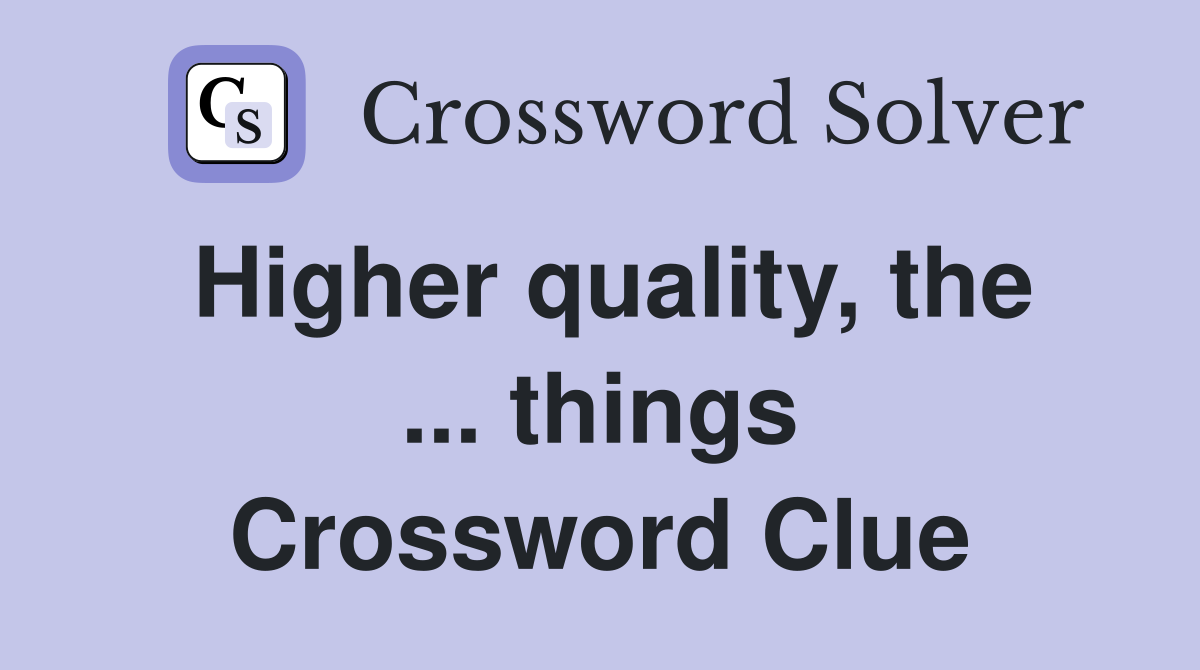 Higher quality, the ... things Crossword Clue