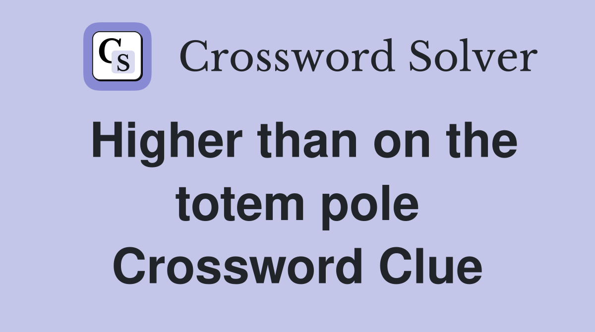 Higher than on the totem pole Crossword Clue