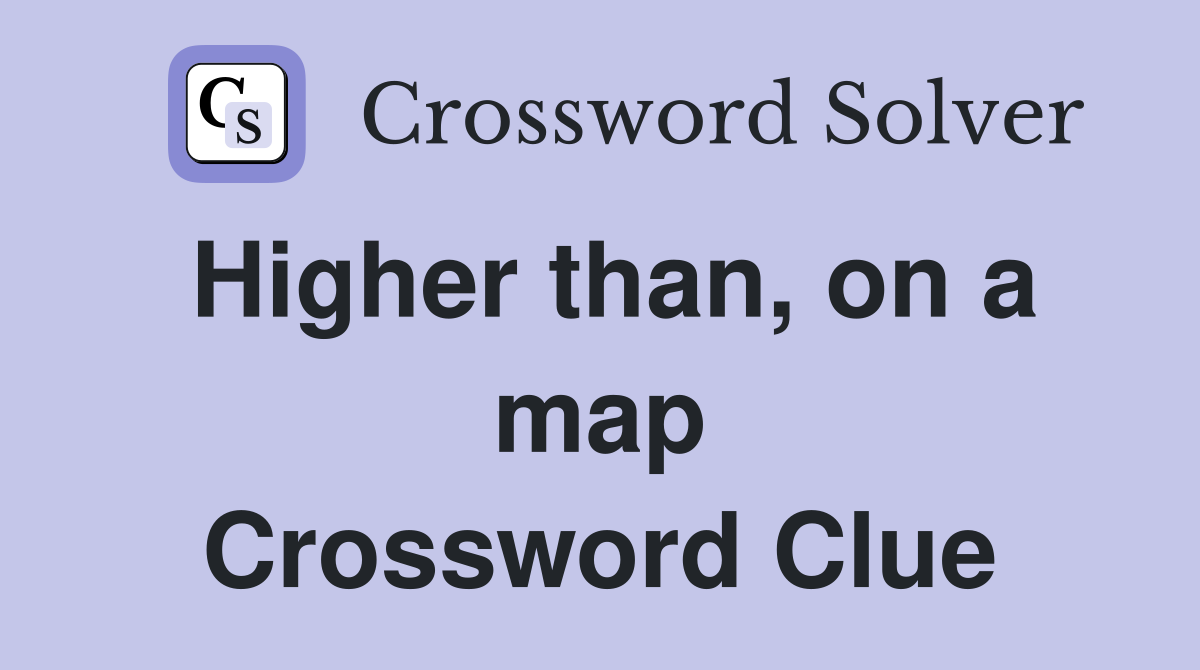 Higher than, on a map Crossword Clue