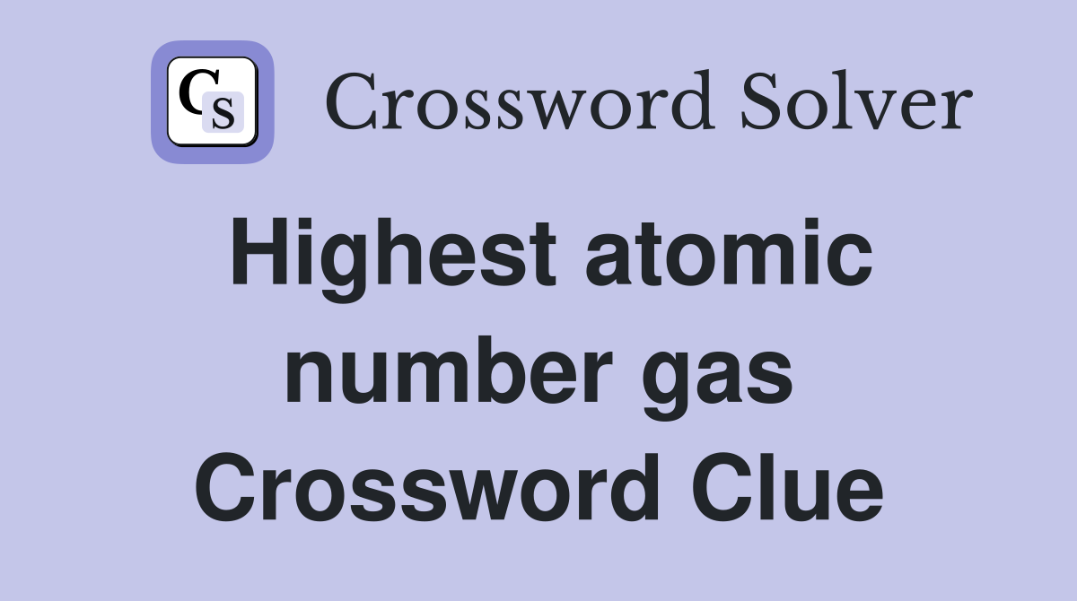 Highest atomic number gas Crossword Clue