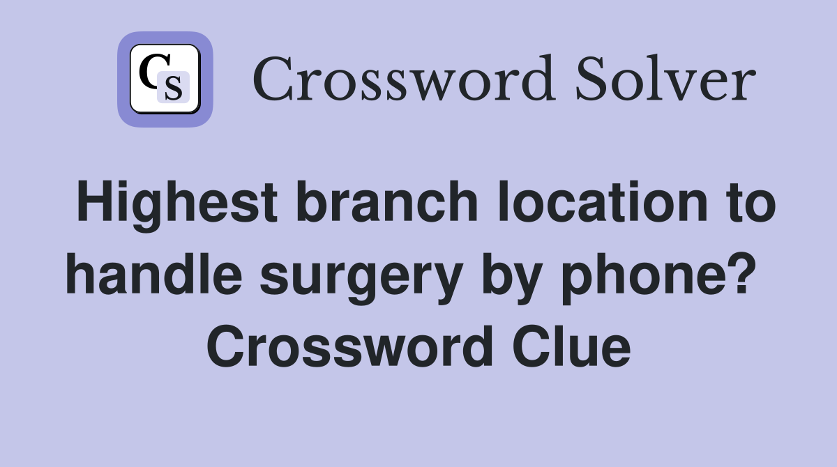 Highest branch location to handle surgery by phone?  Crossword Clue
