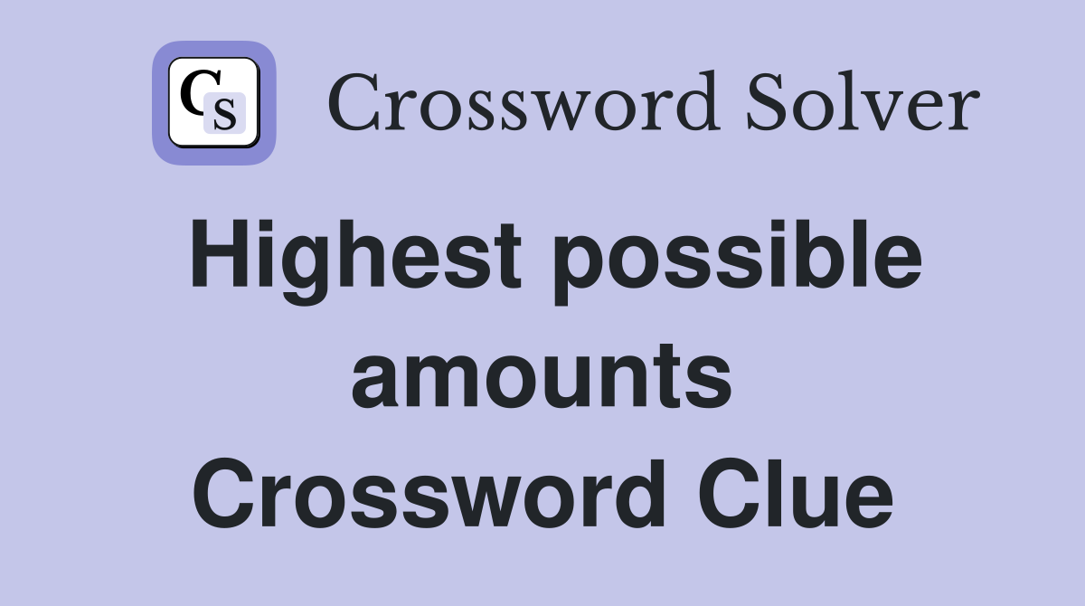 Highest possible amounts Crossword Clue