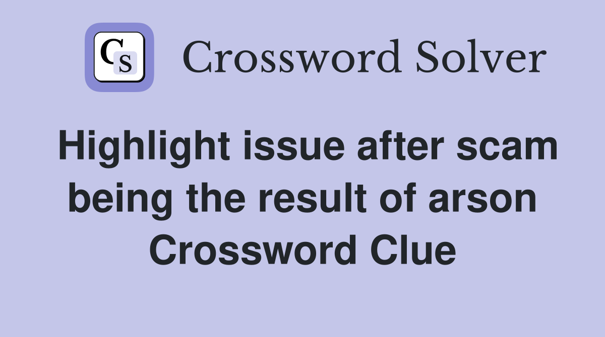 Highlight issue after scam being the result of arson Crossword Clue