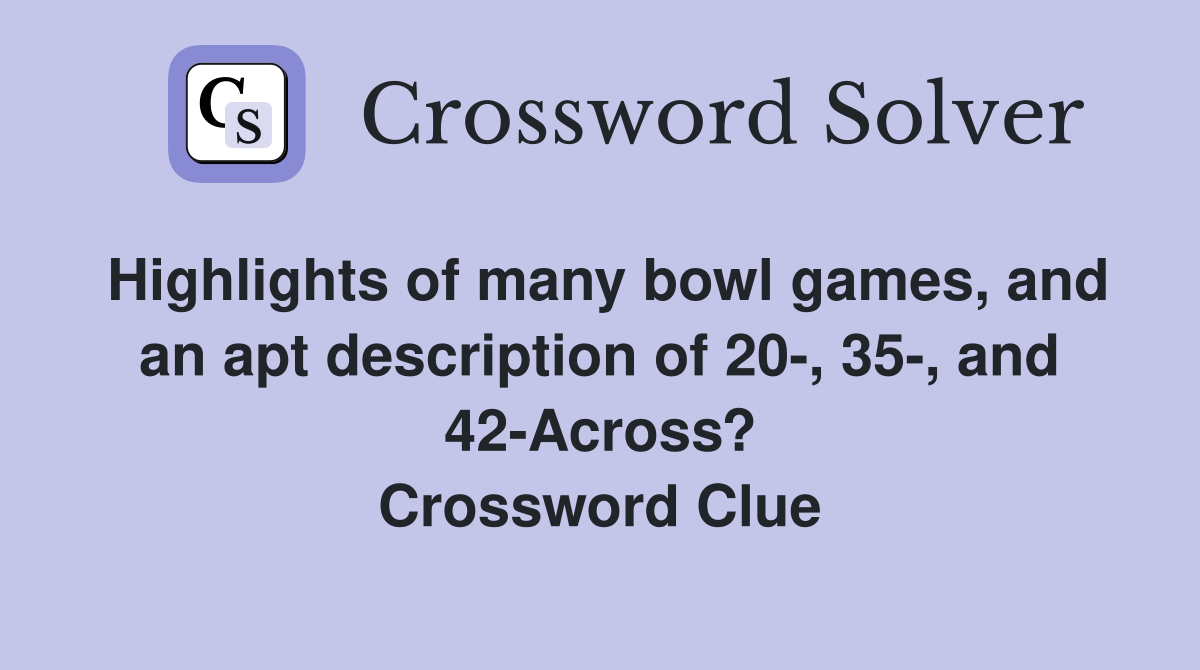 Highlights of many bowl games, and an apt description of 20-, 35-, and 42-Across? Crossword Clue