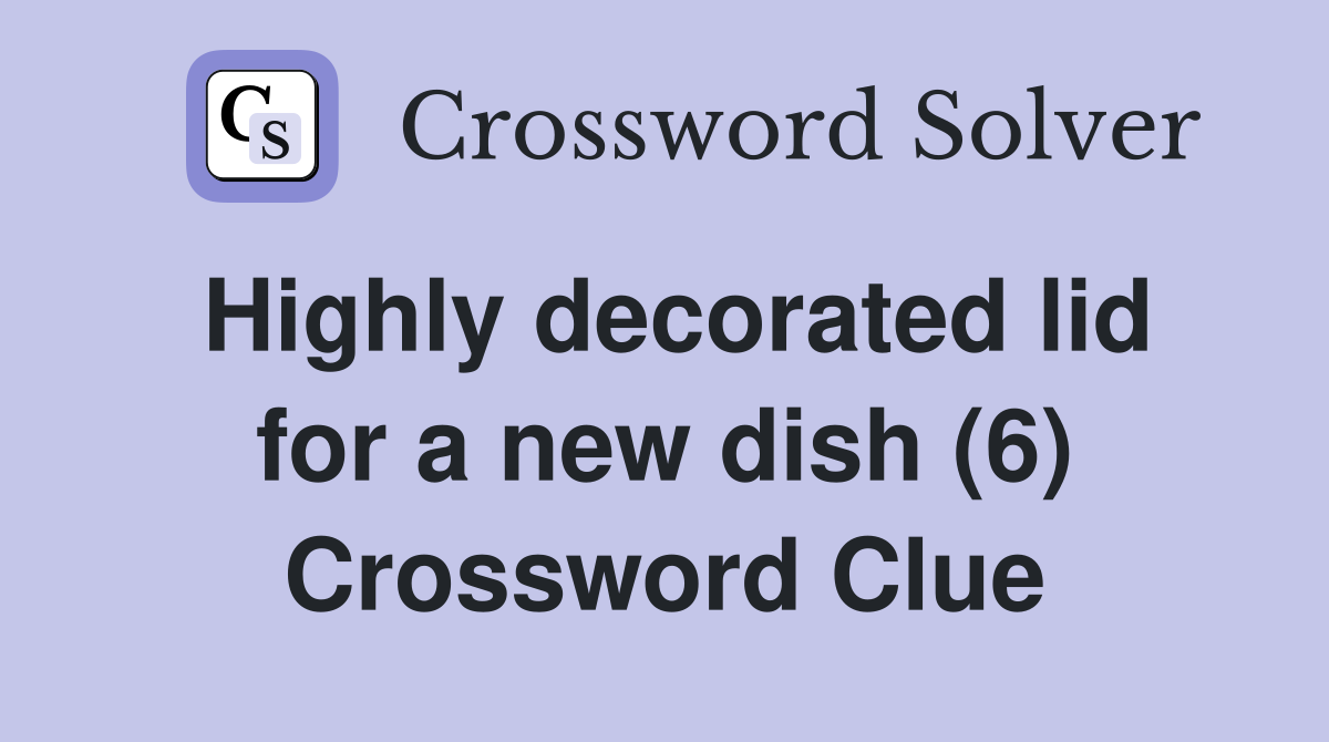 Highly decorated lid for a new dish (6) Crossword Clue
