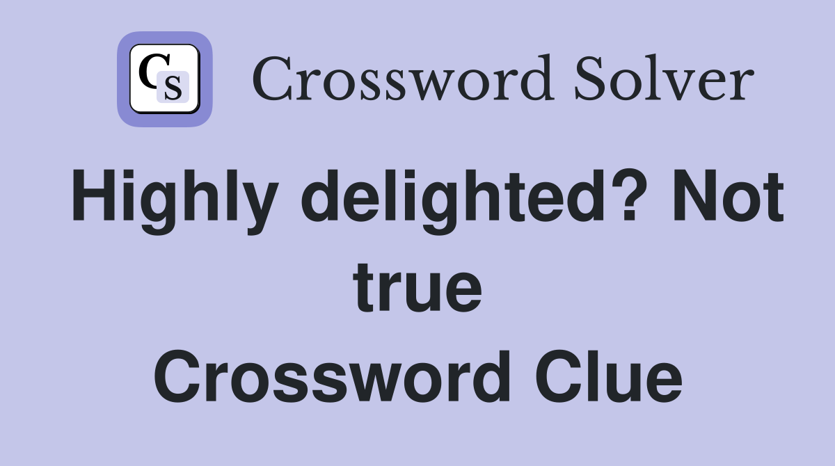 Highly delighted? Not true Crossword Clue