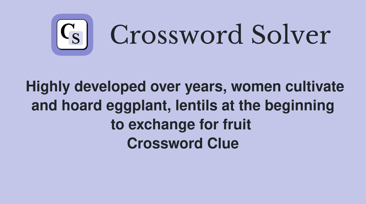 Highly developed over years, women cultivate and hoard eggplant, lentils at the beginning to exchange for fruit  Crossword Clue