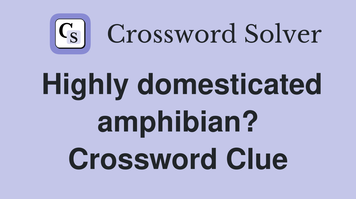 Highly domesticated amphibian? Crossword Clue