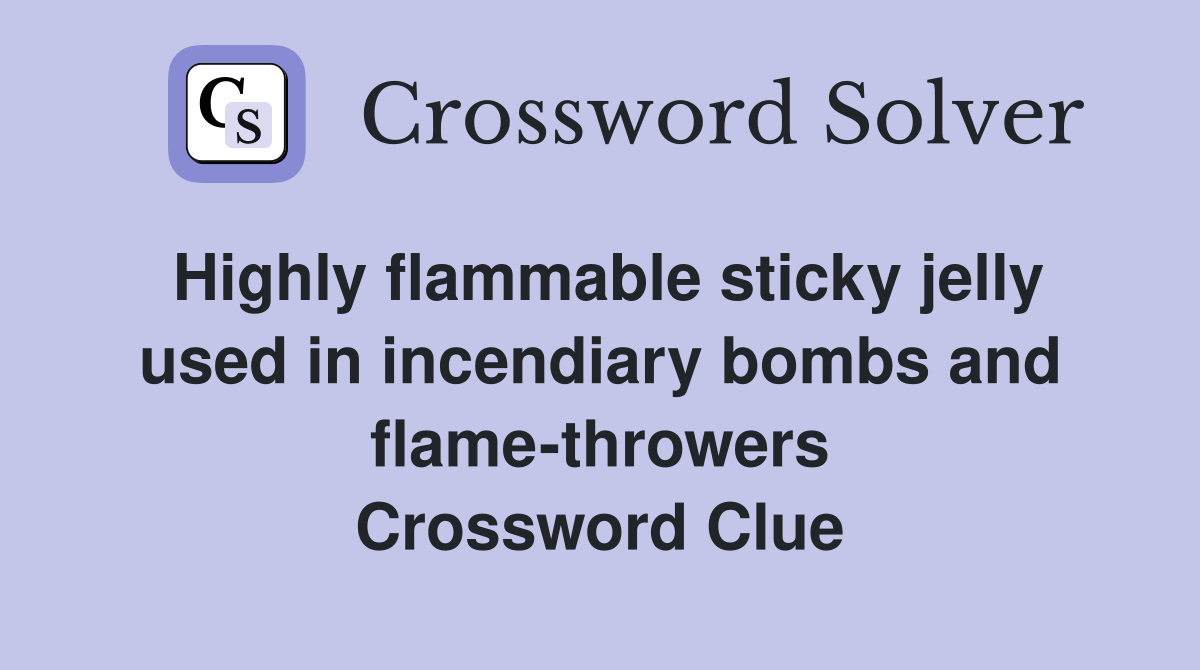 Highly flammable sticky jelly used in incendiary bombs and flame-throwers Crossword Clue