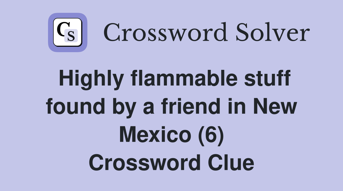 Highly flammable stuff found by a friend in New Mexico (6) Crossword Clue