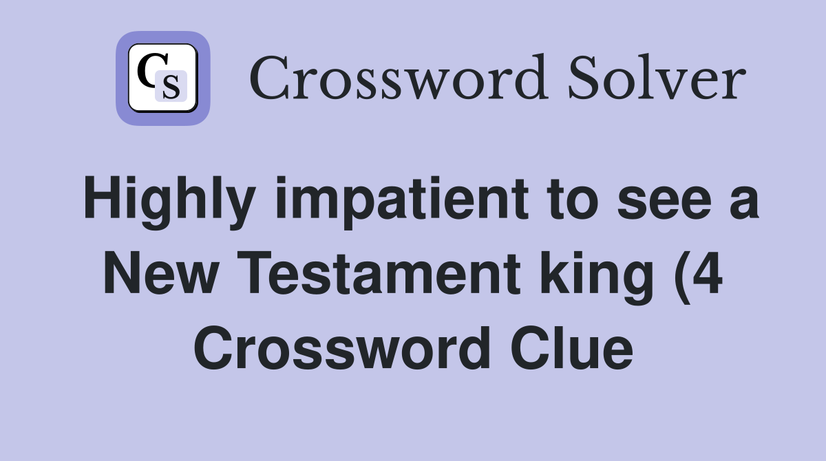 Highly impatient to see a New Testament king (4) Crossword Clue Highly impatient to see a New Testament king (4) Crossword Clue