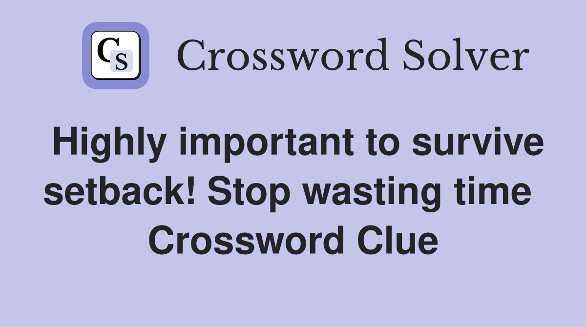 Highly important to survive setback! Stop wasting time  Crossword Clue