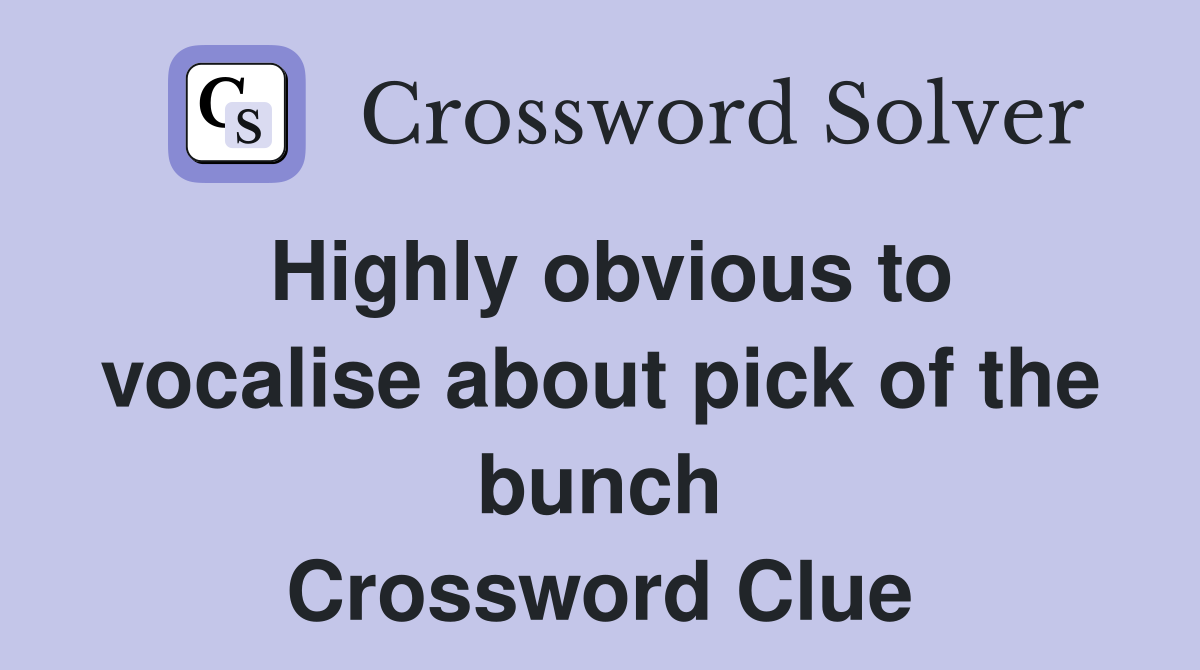 Highly obvious to vocalise about pick of the bunch Crossword Clue