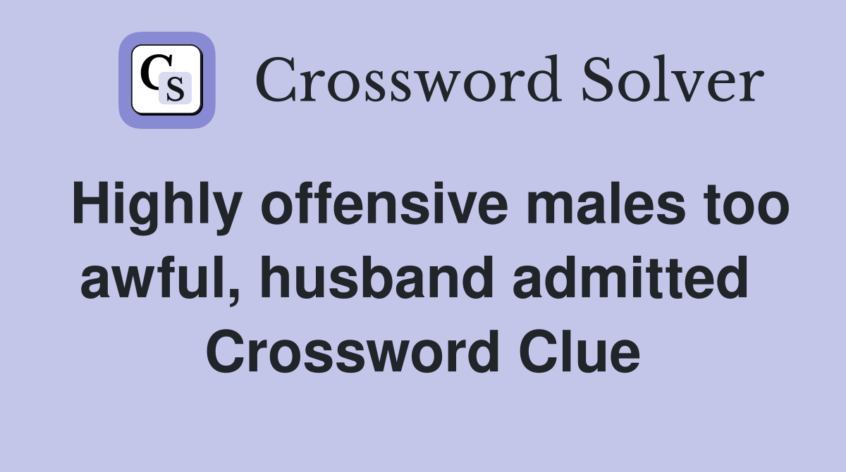 Highly offensive males too awful, husband admitted  Crossword Clue