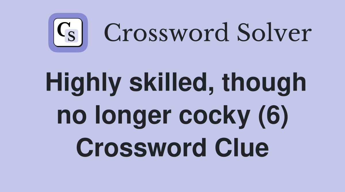 Highly skilled, though no longer cocky (6) Crossword Clue