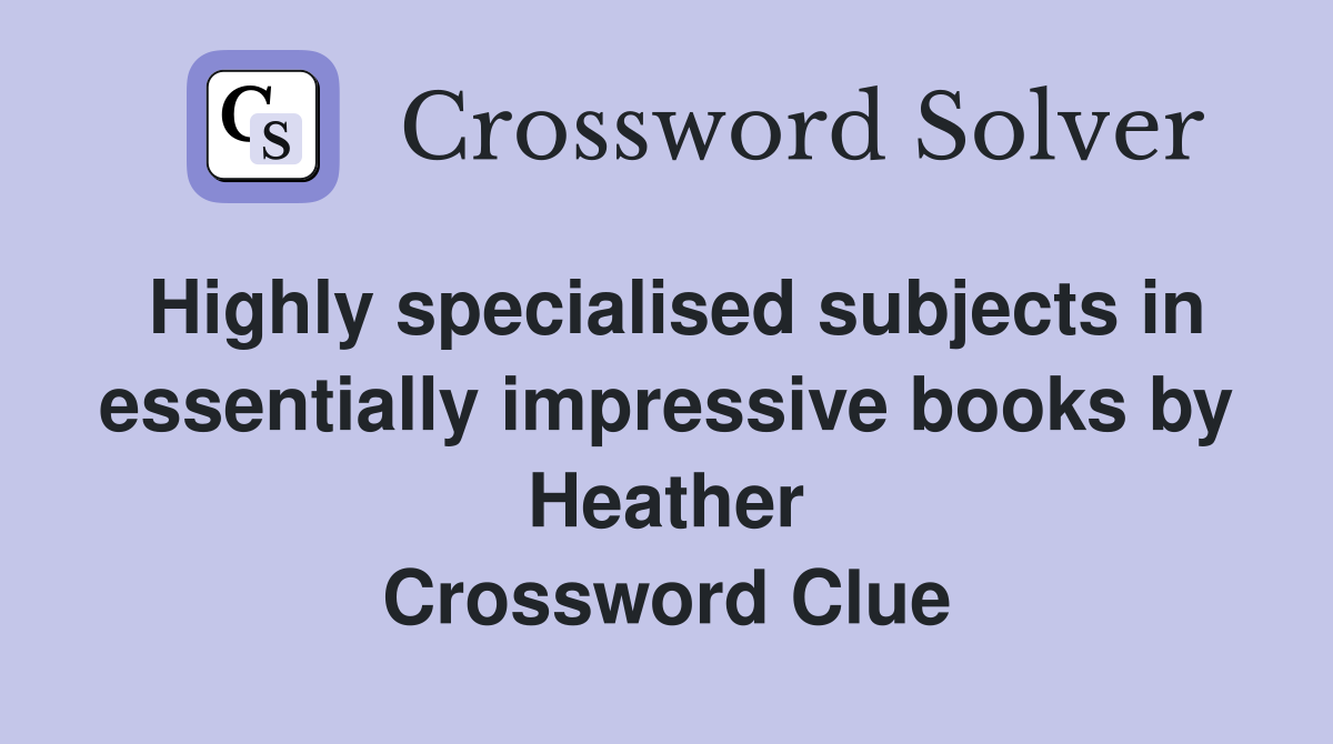 Highly specialised subjects in essentially impressive books by Heather Crossword Clue