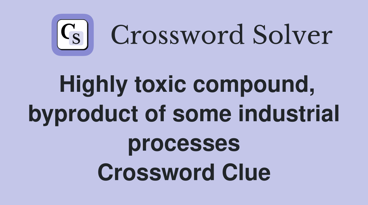 Highly toxic compound, byproduct of some industrial processes Crossword Clue