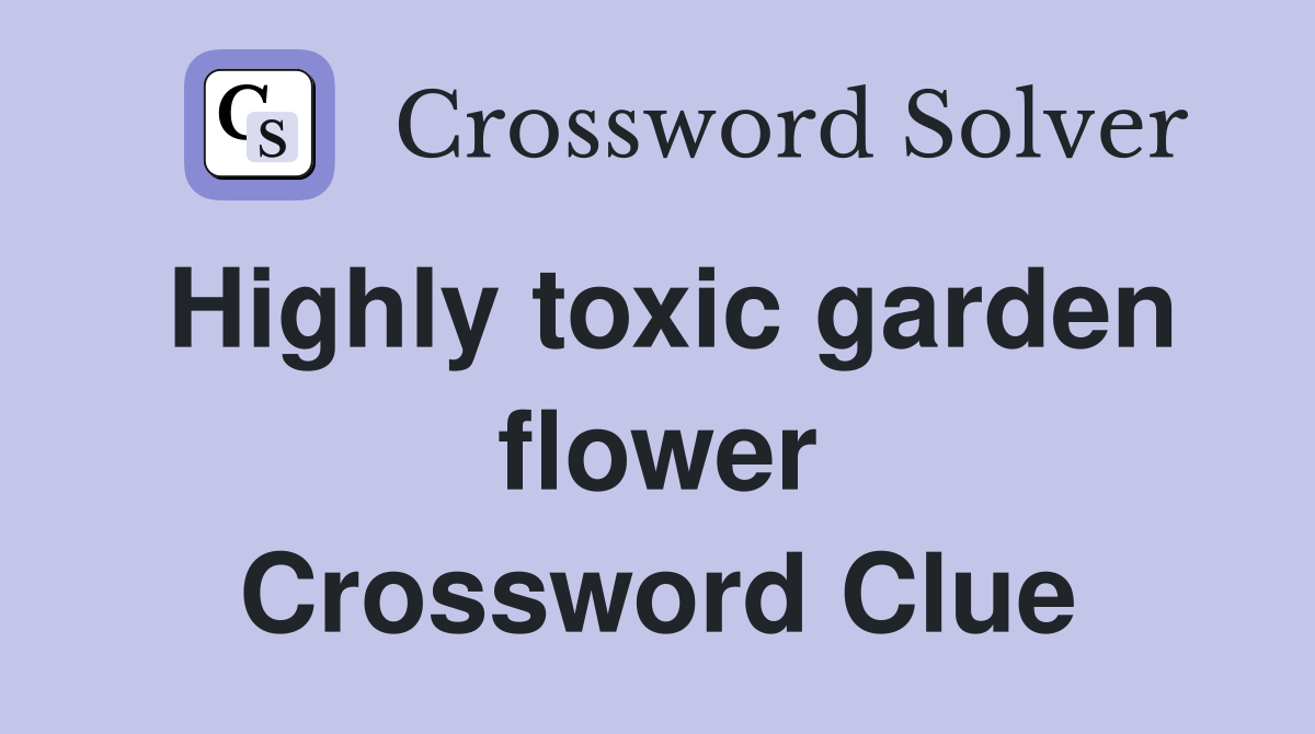 Highly toxic garden flower Crossword Clue