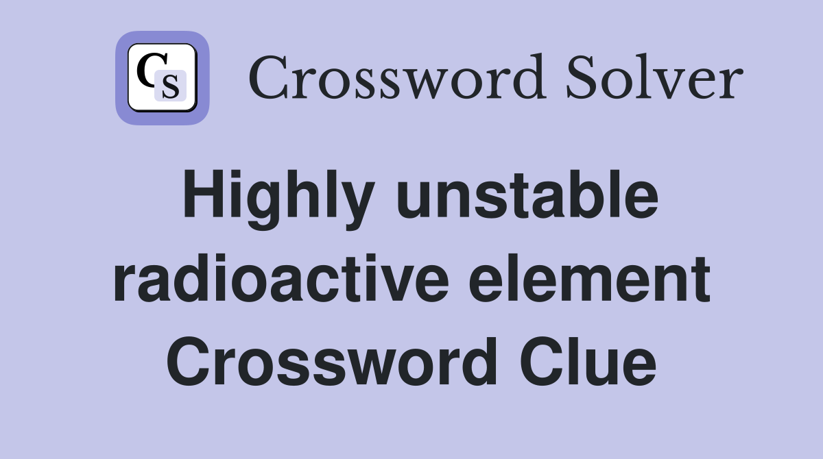 Highly unstable radioactive element Crossword Clue