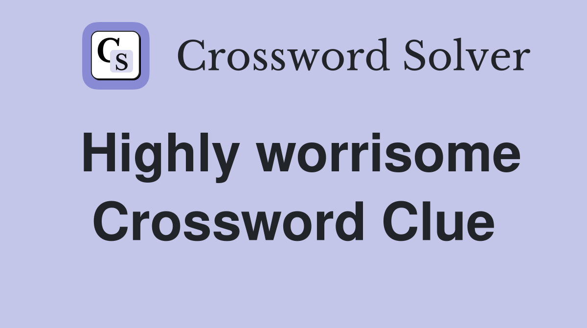 Highly worrisome Crossword Clue