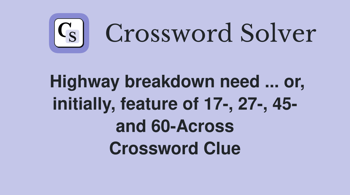 Highway breakdown need ... or, initially, feature of 17-, 27-, 45- and 60-Across Crossword Clue