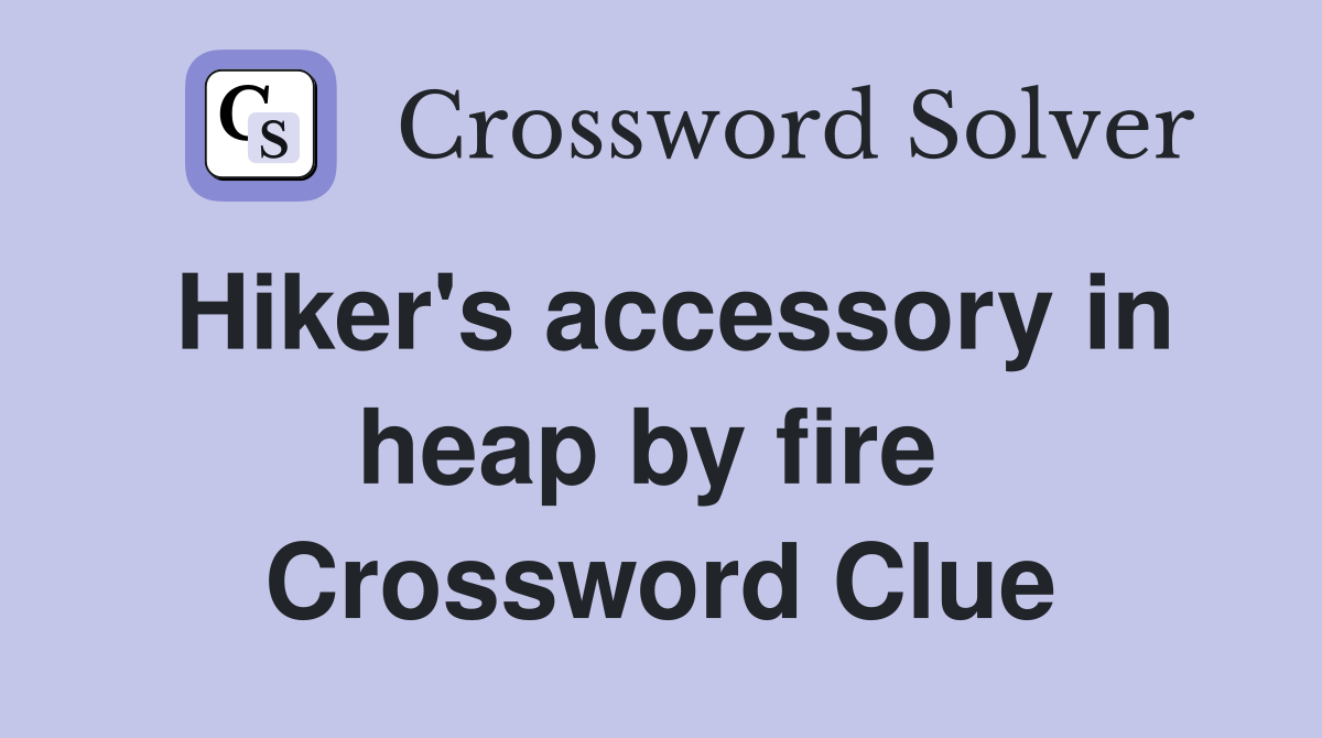 Hiker's accessory in heap by fire  Crossword Clue
