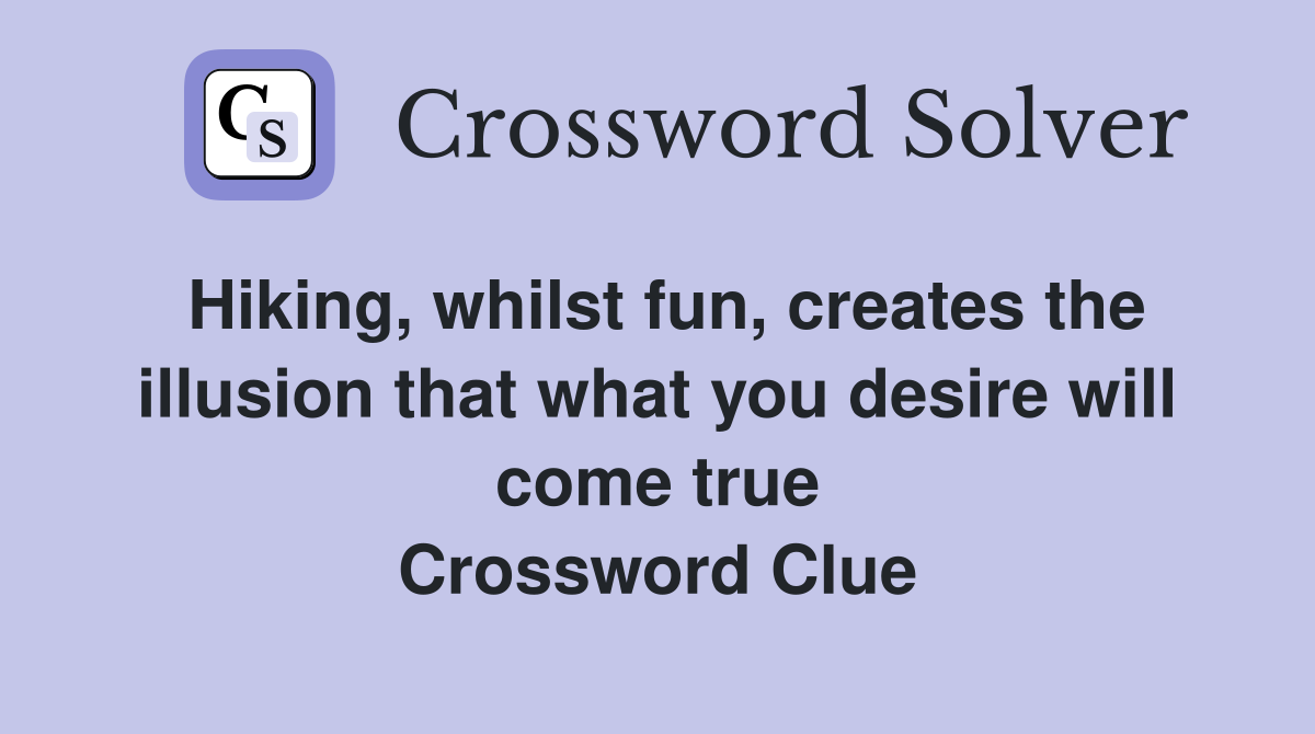 Hiking, whilst fun, creates the illusion that what you desire will come true Crossword Clue