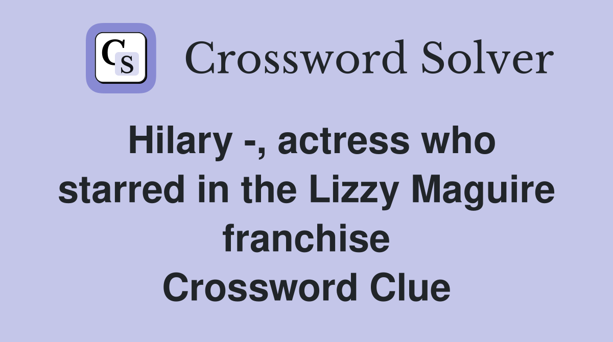 Hilary -, actress who starred in the Lizzy Maguire franchise Crossword Clue