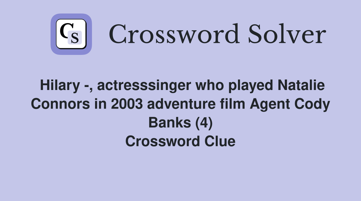 Hilary -, actresssinger who played Natalie Connors in 2003 adventure film Agent Cody Banks (4) Crossword Clue