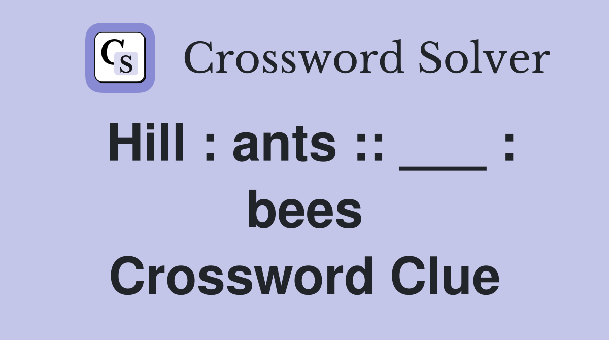 Hill : ants :: ___ : bees Crossword Clue