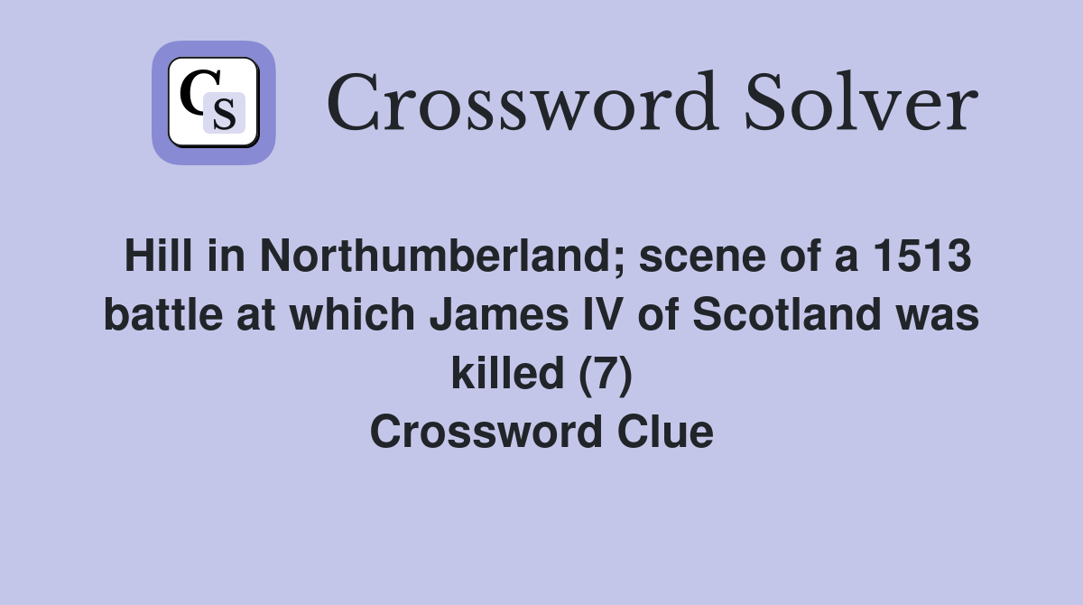 Hill in Northumberland; scene of a 1513 battle at which James IV of Scotland was killed (7) Crossword Clue