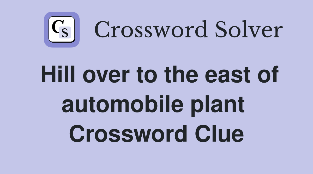 Hill over to the east of automobile plant  Crossword Clue