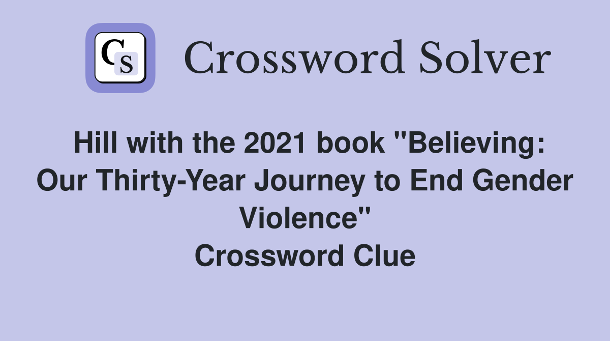 Hill with the 2021 book "Believing: Our Thirty-Year Journey to End Gender Violence" Crossword Clue