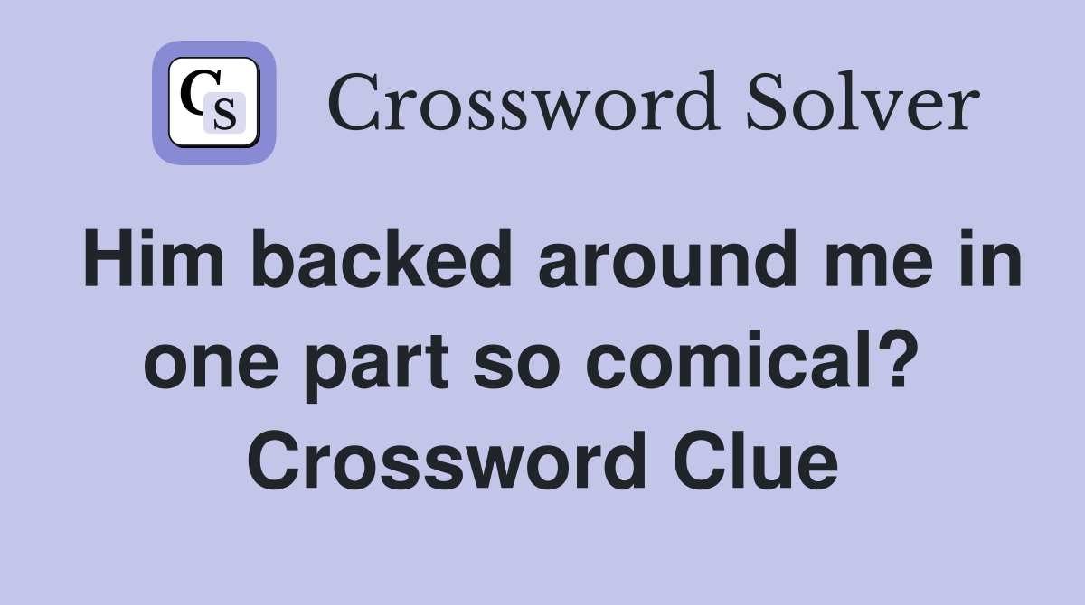 Him backed around me in one part so comical?  Crossword Clue