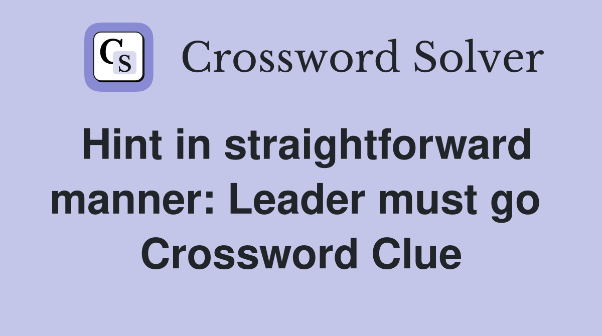 Hint in straightforward manner: Leader must go  Crossword Clue