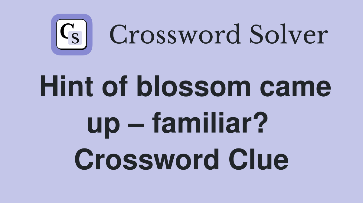 Hint of blossom came up – familiar?  Crossword Clue