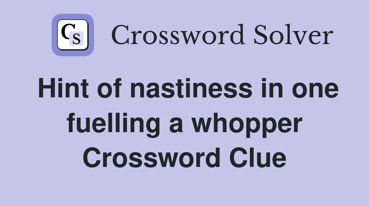 Hint of nastiness in one fuelling a whopper Crossword Clue