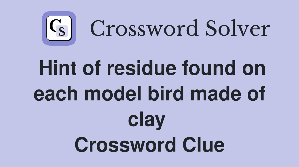 Hint of residue found on each model bird made of clay  Crossword Clue
