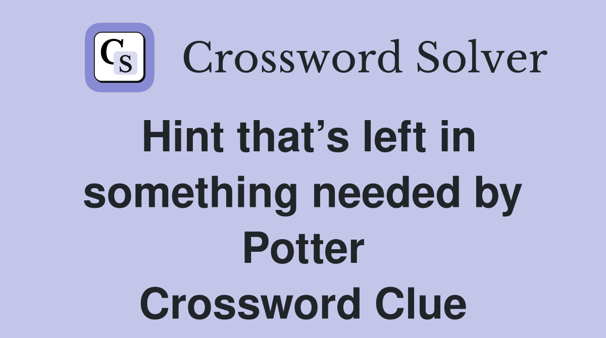 Hint that’s left in something needed by Potter Crossword Clue