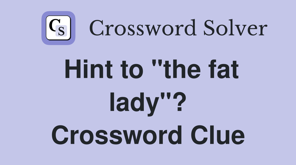 Hint to "the fat lady"? Crossword Clue