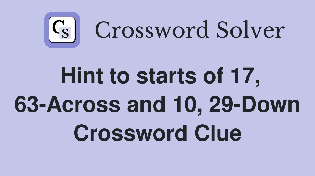 Hint to starts of 17, 63-Across and 10, 29-Down Crossword Clue