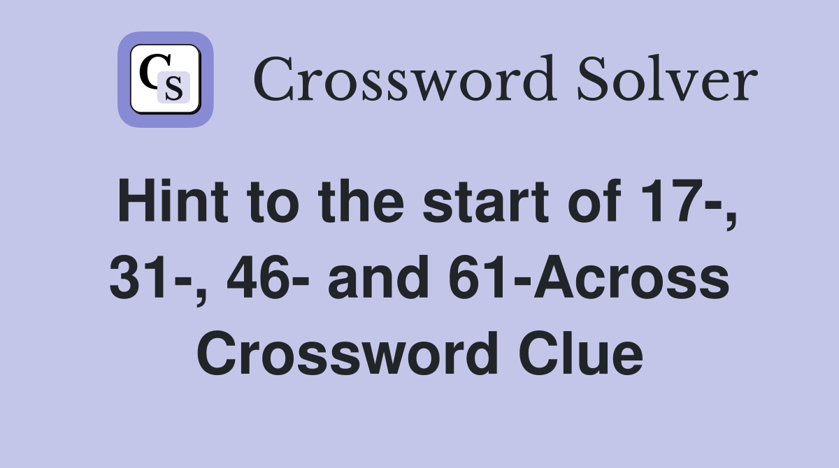 Hint to the start of 17-, 31-, 46- and 61-Across Crossword Clue