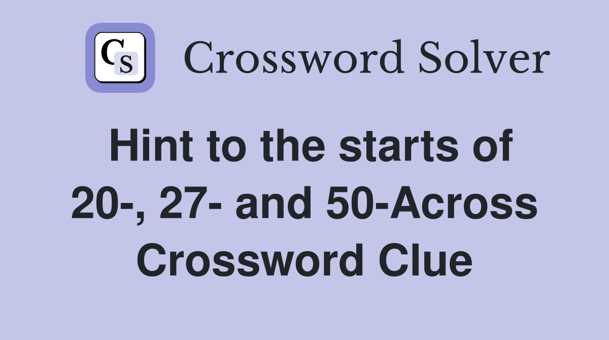 Hint to the starts of 20-, 27- and 50-Across Crossword Clue