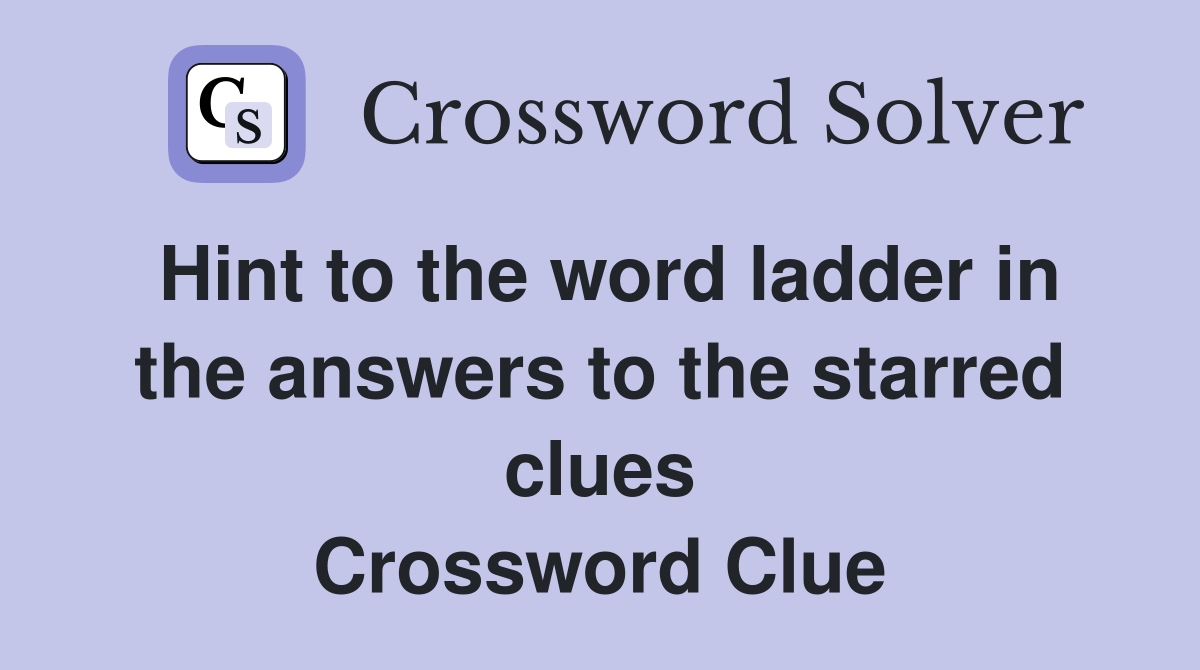 Hint to the word ladder in the answers to the starred clues Crossword Clue