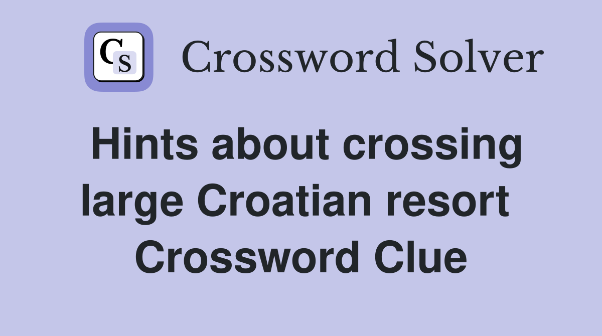 Hints about crossing large Croatian resort  Crossword Clue