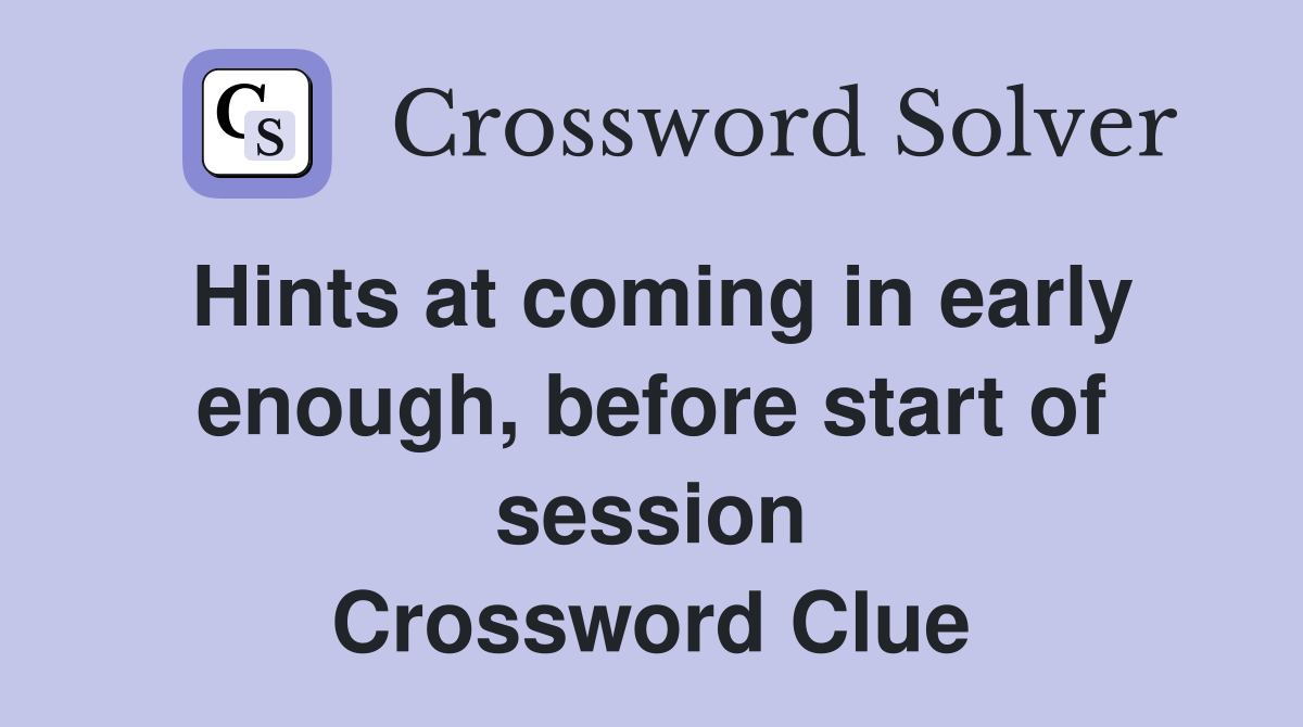 Hints at coming in early enough, before start of session Crossword Clue
