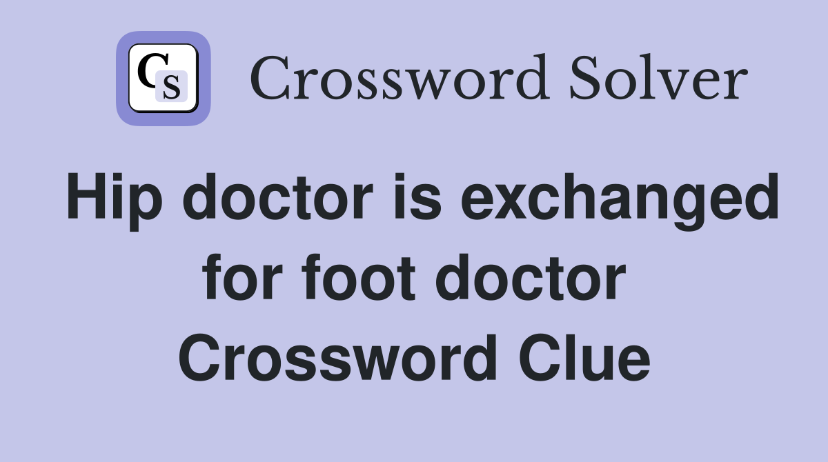 Hip doctor is exchanged for foot doctor Crossword Clue