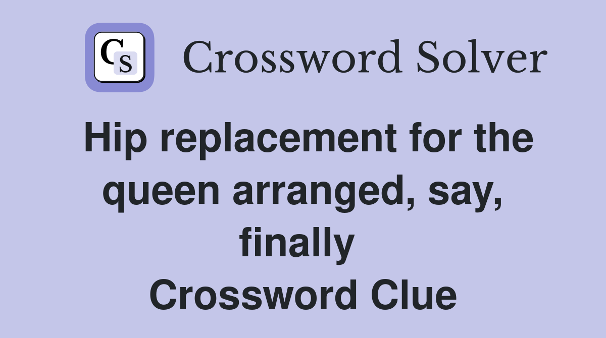 Hip replacement for the queen arranged, say, finally  Crossword Clue