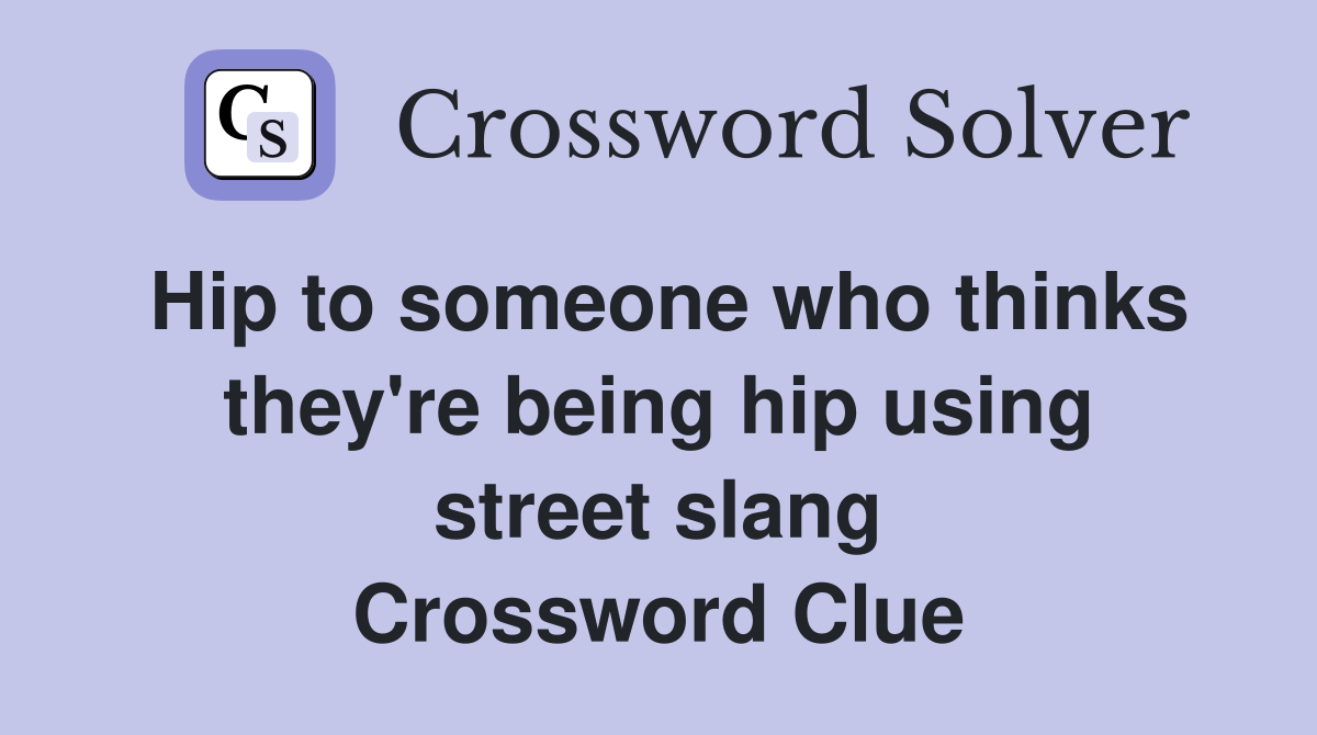 Hip to someone who thinks they're being hip using street slang Crossword Clue